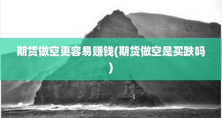期货做空更容易赚钱(期货做空是买跌吗)