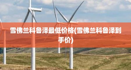 雪佛兰科鲁泽最低价格(雪佛兰科鲁泽到手价)