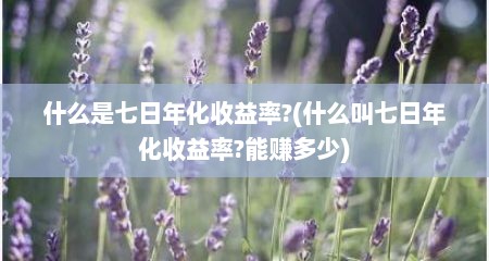 什么是七日年化收益率?(什么叫七日年化收益率?能赚多少)