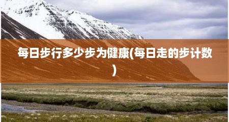 每日步行多少步为健康(每日走的步计数)