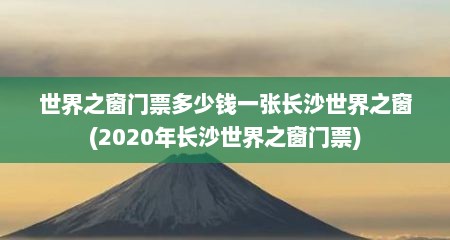 世界之窗门票多少钱一张长沙世界之窗(2020年长沙世界之窗门票)