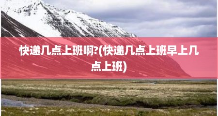 快递几点上班啊?(快递几点上班早上几点上班)