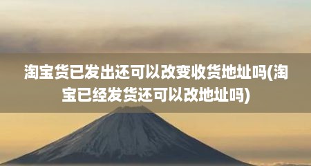 淘宝货已发出还可以改变收货地址吗(淘宝已经发货还可以改地址吗)