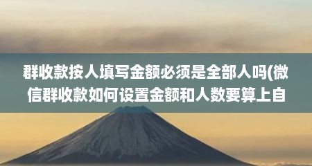 群收款按人填写金额必须是全部人吗(微信群收款如何设置金额和人数要算上自己吗)
