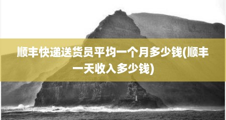 顺丰快递送货员平均一个月多少钱(顺丰一天收入多少钱)