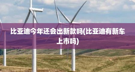 比亚迪今年还会出新款吗(比亚迪有新车上市吗)
