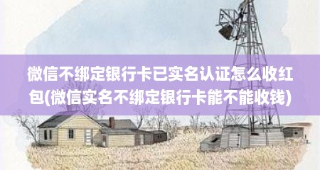 微信不绑定银行卡已实名认证怎么收红包(微信实名不绑定银行卡能不能收钱)