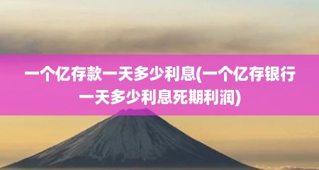 一个亿存款一天多少利息(一个亿存银行一天多少利息死期利润)
