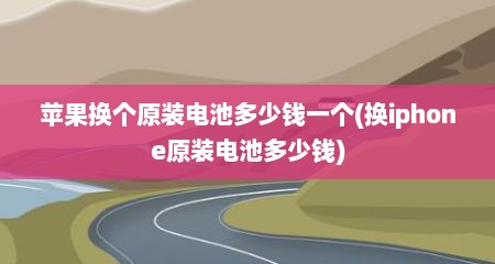 苹果换个原装电池多少钱一个(换iphone原装电池多少钱)