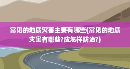 常见的地质灾害主要有哪些(常见的地质灾害有哪些?应怎样防治?)