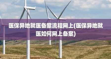 医保异地就医备案流程网上(医保异地就医如何网上备案)