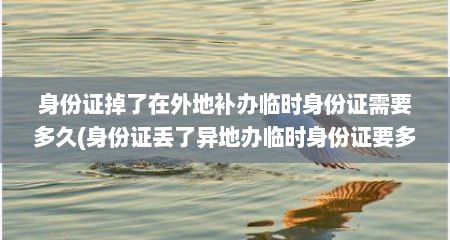 身份证掉了在外地补办临时身份证需要多久(身份证丢了异地办临时身份证要多久)