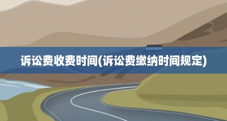 诉讼费收费时间(诉讼费缴纳时间规定)