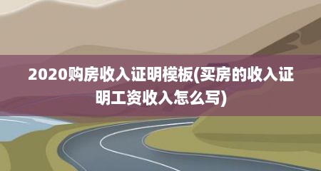 2020购房收入证明模板(买房的收入证明工资收入怎么写)