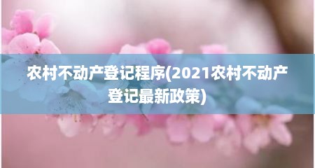农村不动产登记程序(2021农村不动产登记最新政策)