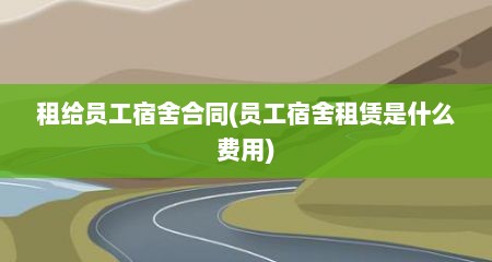 租给员工宿舍合同(员工宿舍租赁是什么费用)