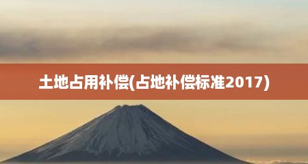 土地占用补偿(占地补偿标准2017)