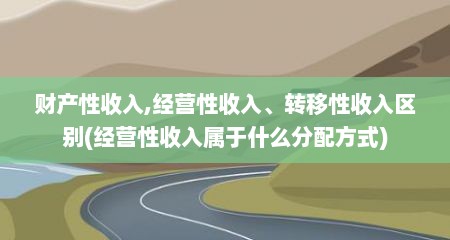 财产性收入,经营性收入、转移性收入区别(经营性收入属于什么分配方式)