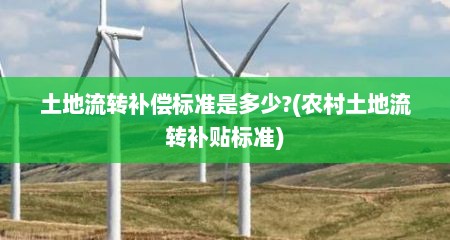 土地流转补偿标准是多少?(农村土地流转补贴标准)