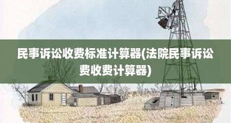 民事诉讼收费标准计算器(法院民事诉讼费收费计算器)