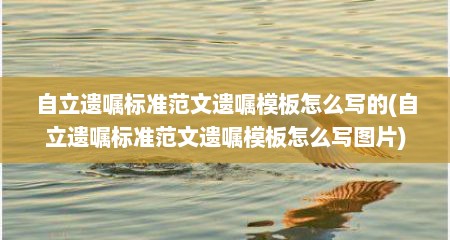 自立遗嘱标准范文遗嘱模板怎么写的(自立遗嘱标准范文遗嘱模板怎么写图片)