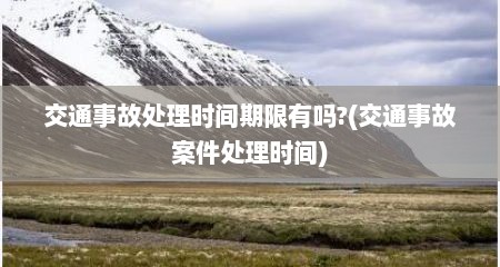 交通事故处理时间期限有吗?(交通事故案件处理时间)