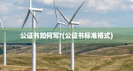 公证书如何写?(公证书标准格式)