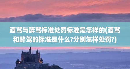 酒驾与醉驾标准处罚标准是怎样的(酒驾和醉驾的标准是什么?分别怎样处罚?)