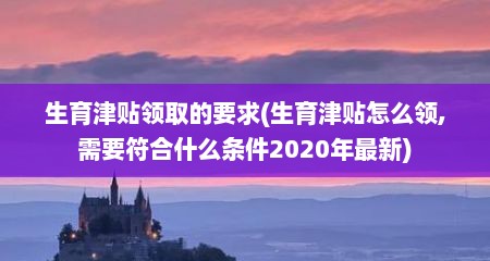 生育津贴领取的要求(生育津贴怎么领,需要符合什么条件2020年最新)