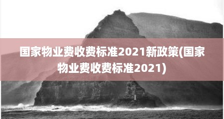 国家物业费收费标准2021新政策(国家物业费收费标准2021)