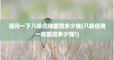 请问一下八级伤残能赔多少钱(八级伤残一般能赔多少钱?)