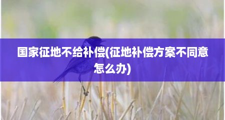 国家征地不给补偿(征地补偿方案不同意怎么办)