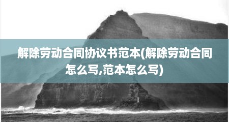 解除劳动合同协议书范本(解除劳动合同怎么写,范本怎么写)