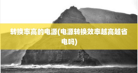 转换率高的电源(电源转换效率越高越省电吗)