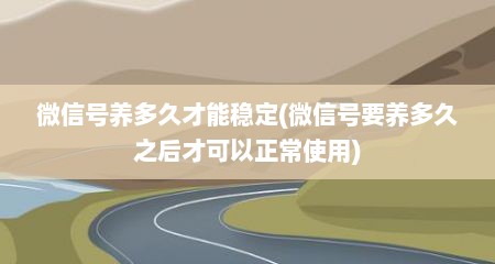 微信号养多久才能稳定(微信号要养多久之后才可以正常使用)