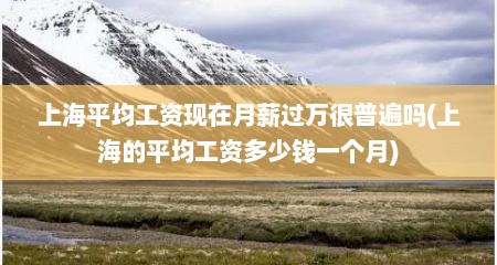 上海平均工资现在月薪过万很普遍吗(上海的平均工资多少钱一个月)