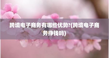 跨境电子商务有哪些优势?(跨境电子商务挣钱吗)
