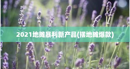 2021地摊暴利新产品(摆地摊爆款)