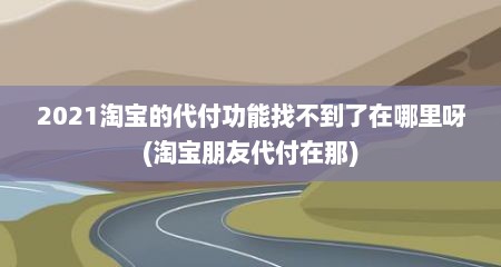 2021淘宝的代付功能找不到了在哪里呀(淘宝朋友代付在那)