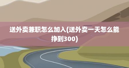 送外卖兼职怎么加入(送外卖一天怎么能挣到300)