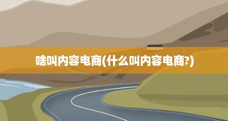 啥叫内容电商(什么叫内容电商?)