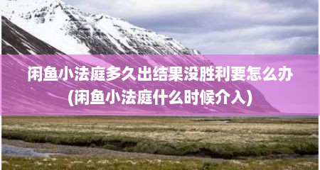 闲鱼小法庭多久出结果没胜利要怎么办(闲鱼小法庭什么时候介入)