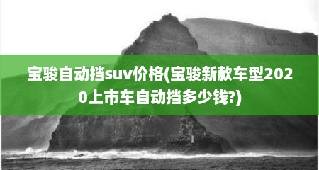 宝骏自动挡suv价格(宝骏新款车型2020上市车自动挡多少钱?)