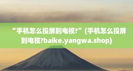 “手机怎么投屏到电视?”(手机怎么投屏到电视?baike.yangwa.shop)