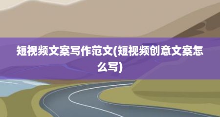 短视频文案写作范文(短视频创意文案怎么写)