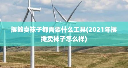 摆摊卖袜子都需要什么工具(2021年摆摊卖袜子怎么样)
