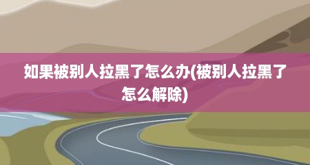 如果被别人拉黑了怎么办(被别人拉黑了怎么解除)