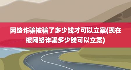 网络诈骗被骗了多少钱才可以立案(现在被网络诈骗多少钱可以立案)
