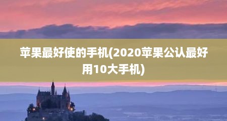 苹果最好使的手机(2020苹果公认最好用10大手机)
