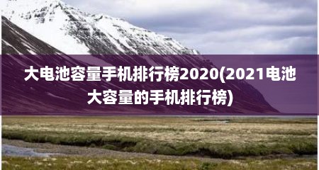 大电池容量手机排行榜2020(2021电池大容量的手机排行榜)